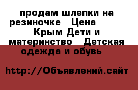 продам шлепки на резиночке › Цена ­ 100 - Крым Дети и материнство » Детская одежда и обувь   